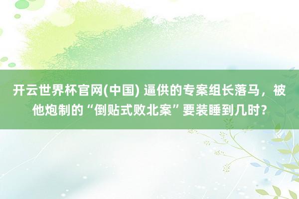 开云世界杯官网(中国) 逼供的专案组长落马,被他炮制的“倒贴式败北案”要装睡到几时?