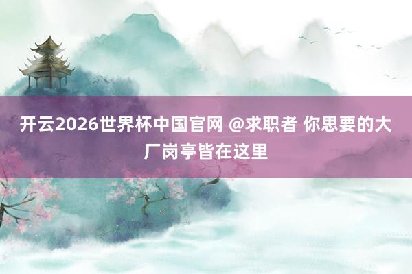 开云2026世界杯中国官网 @求职者 你思要的大厂岗亭皆在这里