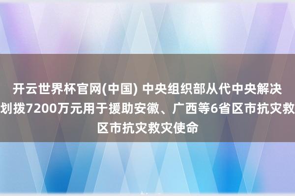 开云世界杯官网(中国) 中央组织部从代中央解决党费中划拨7200万元用于援助安徽、广西等6省区市抗灾救灾使命