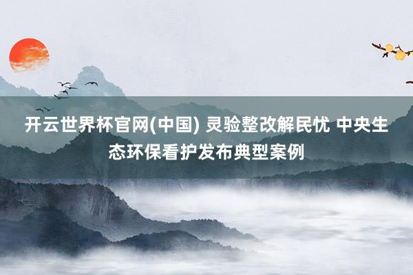 开云世界杯官网(中国) 灵验整改解民忧 中央生态环保看护发布典型案例