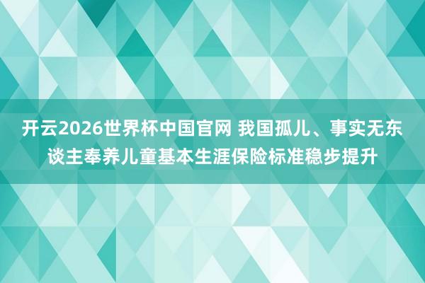 开云2026世界杯中国官网 我国孤儿、事实无东谈主奉养儿童基本生涯保险标准稳步提升