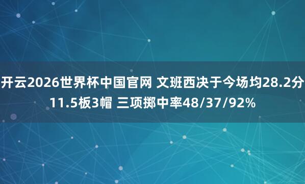 开云2026世界杯中国官网 文班西决于今场均28.2分11.5板3帽 三项掷中率48/37/92%