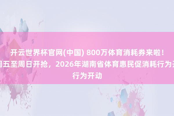 开云世界杯官网(中国) 800万体育消耗券来啦!每周五至周日开抢,2026年湖南省体育惠民促消耗行为开动