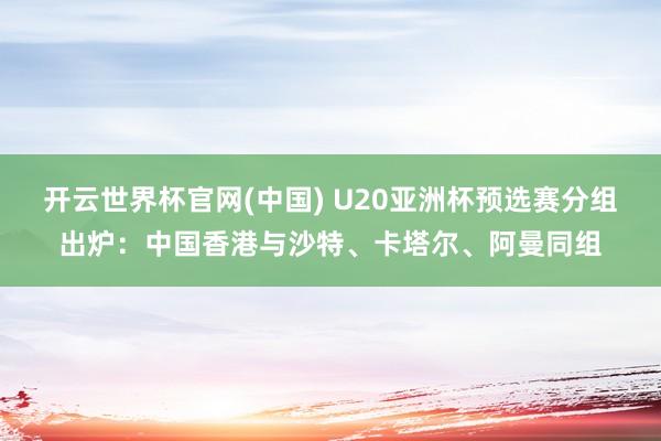 开云世界杯官网(中国) U20亚洲杯预选赛分组出炉:中国香港与沙特、卡塔尔、阿曼同组