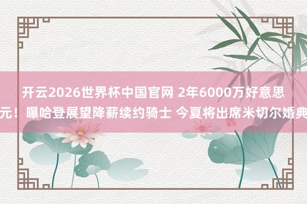 开云2026世界杯中国官网 2年6000万好意思元!曝哈登展望降薪续约骑士 今夏将出席米切尔婚典