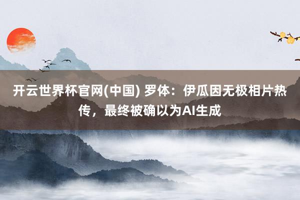 开云世界杯官网(中国) 罗体:伊瓜因无极相片热传,最终被确以为AI生成