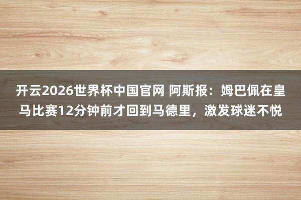 开云2026世界杯中国官网 阿斯报:姆巴佩在皇马比赛12分钟前才回到马德里,激发球迷不悦