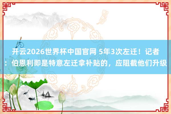 开云2026世界杯中国官网 5年3次左迁!记者:伯恩利即是特意左迁拿补贴的,应阻截他们升级