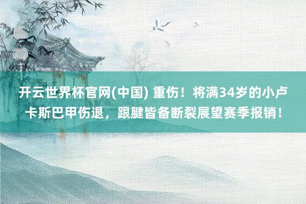 开云世界杯官网(中国) 重伤!将满34岁的小卢卡斯巴甲伤退,跟腱皆备断裂展望赛季报销!