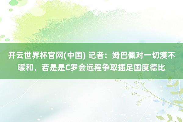 开云世界杯官网(中国) 记者:姆巴佩对一切漠不暖和,若是是C罗会远程争取插足国度德比