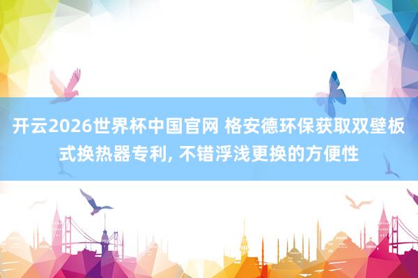 开云2026世界杯中国官网 格安德环保获取双壁板式换热器专利, 不错浮浅更换的方便性