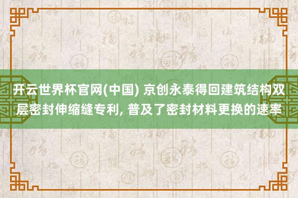 开云世界杯官网(中国) 京创永泰得回建筑结构双层密封伸缩缝专利， 普及了密封材料更换的速率