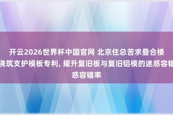 开云2026世界杯中国官网 北京住总苦求叠合楼板浇筑支护模板专利, 擢升复旧板与复旧铝模的迷惑容错率