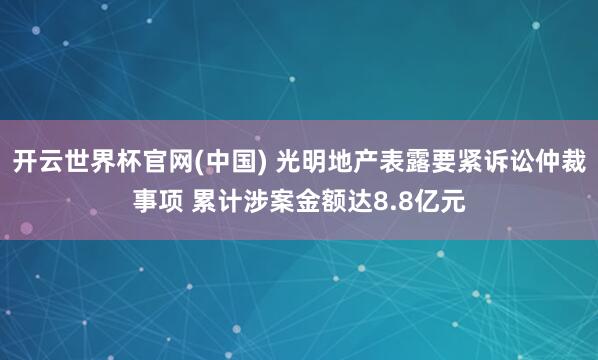 开云世界杯官网(中国) 光明地产表露要紧诉讼仲裁事项 累计涉案金额达8.8亿元