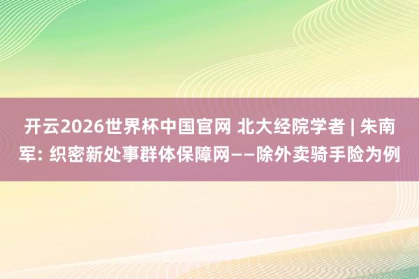 开云2026世界杯中国官网 北大经院学者 | 朱南军: 织密新处事群体保障网——除外卖骑手险为例