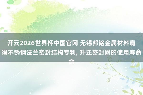 开云2026世界杯中国官网 无锡邦铭金属材料赢得不锈钢法兰密封结构专利, 升迁密封圈的使用寿命