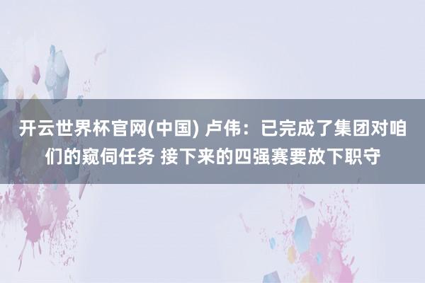 开云世界杯官网(中国) 卢伟:已完成了集团对咱们的窥伺任务 接下来的四强赛要放下职守