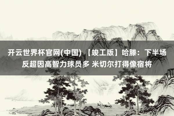 开云世界杯官网(中国) 【竣工版】哈滕：下半场反超因高智力球员多 米切尔打得像宿将