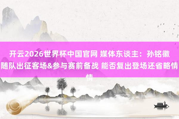 开云2026世界杯中国官网 媒体东谈主：孙铭徽随队出征客场&参与赛前备战 能否复出登场还省略情