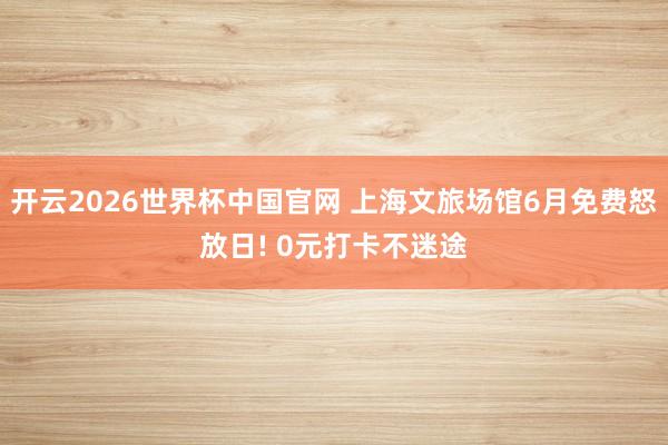 开云2026世界杯中国官网 上海文旅场馆6月免费怒放日! 0元打卡不迷途