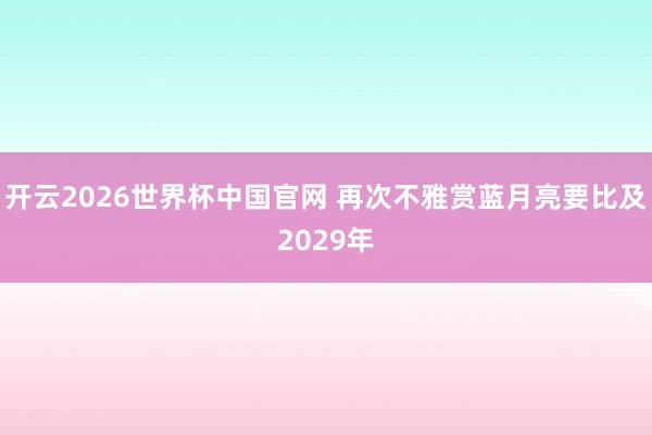 开云2026世界杯中国官网 再次不雅赏蓝月亮要比及2029年