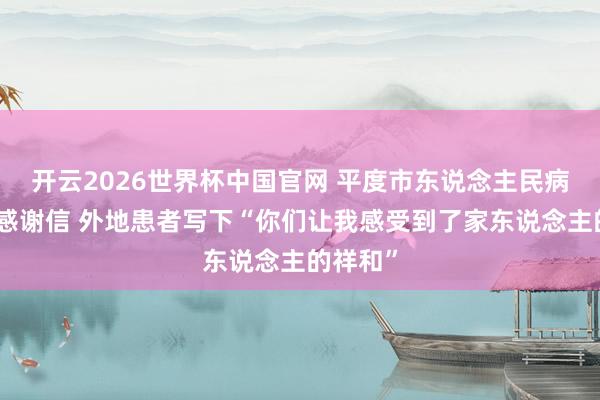 开云2026世界杯中国官网 平度市东说念主民病院收到感谢信 外地患者写下“你们让我感受到了家东说念主的祥和”