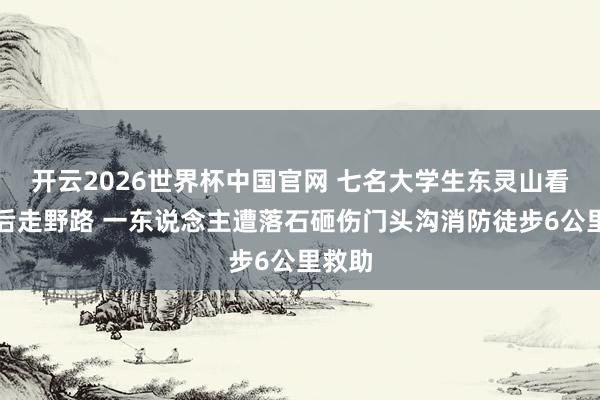 开云2026世界杯中国官网 七名大学生东灵山看日出后走野路 一东说念主遭落石砸伤门头沟消防徒步6公里救助