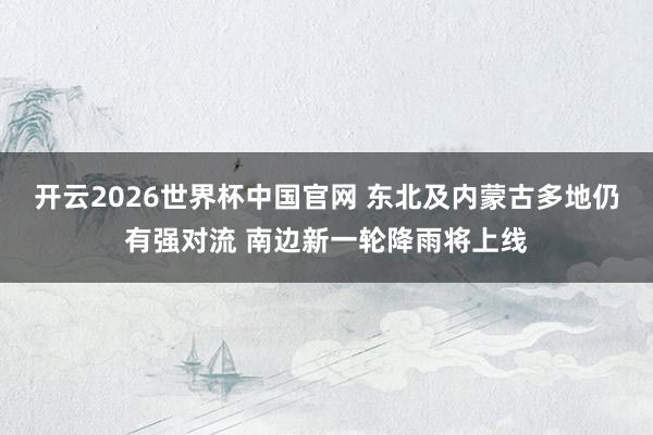开云2026世界杯中国官网 东北及内蒙古多地仍有强对流 南边新一轮降雨将上线