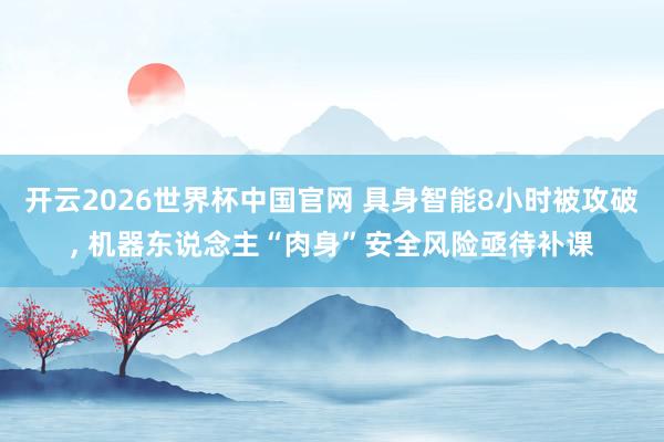 开云2026世界杯中国官网 具身智能8小时被攻破, 机器东说念主“肉身”安全风险亟待补课