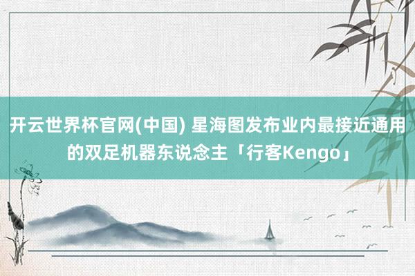 开云世界杯官网(中国) 星海图发布业内最接近通用的双足机器东说念主「行客Kengo」