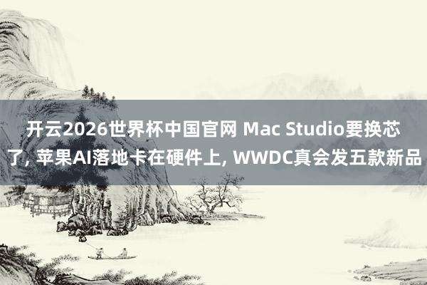 开云2026世界杯中国官网 Mac Studio要换芯了, 苹果AI落地卡在硬件上, WWDC真会发五款新品