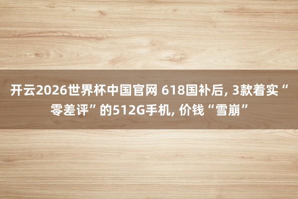 开云2026世界杯中国官网 618国补后, 3款着实“零差评”的512G手机, 价钱“雪崩”