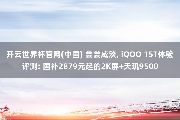 开云世界杯官网(中国) 尝尝咸淡, iQOO 15T体验评测: 国补2879元起的2K屏+天玑9500
