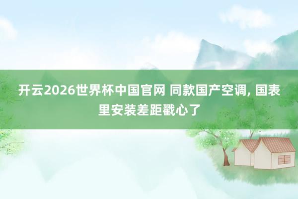 开云2026世界杯中国官网 同款国产空调, 国表里安装差距戳心了
