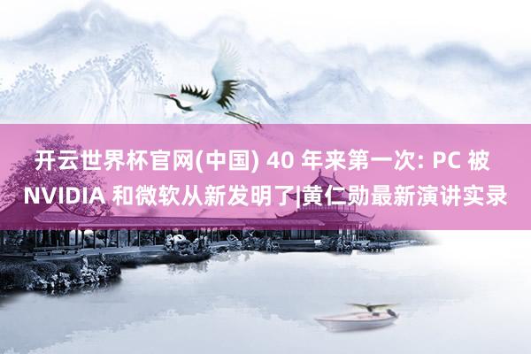 开云世界杯官网(中国) 40 年来第一次: PC 被 NVIDIA 和微软从新发明了|黄仁勋最新演讲实录