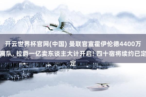 开云世界杯官网(中国) 曼联官宣霍伊伦德4400万离队, 拉爵一亿卖东谈主大计开启! 四十宿将续约已定