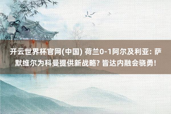开云世界杯官网(中国) 荷兰0-1阿尔及利亚: 萨默维尔为科曼提供新战略? 皆达内融会骁勇!
