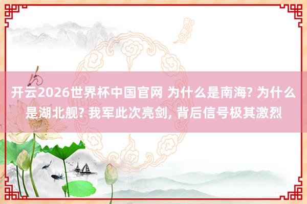 开云2026世界杯中国官网 为什么是南海? 为什么是湖北舰? 我军此次亮剑, 背后信号极其激烈