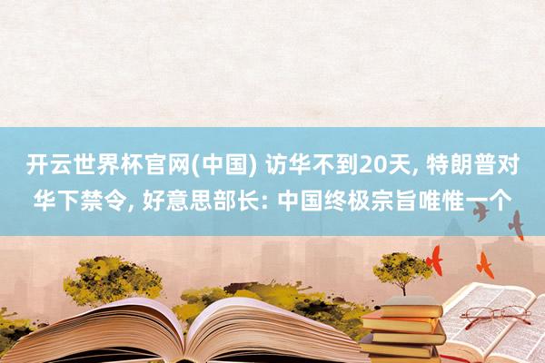开云世界杯官网(中国) 访华不到20天, 特朗普对华下禁令, 好意思部长: 中国终极宗旨唯惟一个