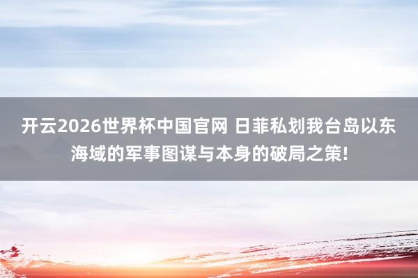 开云2026世界杯中国官网 日菲私划我台岛以东海域的军事图谋与本身的破局之策!