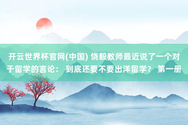开云世界杯官网(中国) 饶毅教师最近说了一个对于留学的言论: 到底还要不要出洋留学? 第一册