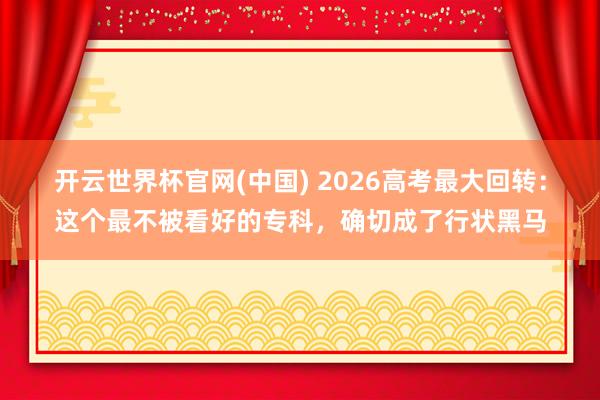 开云世界杯官网(中国) 2026高考最大回转:这个最不被看好的专科,确切成了行状黑马