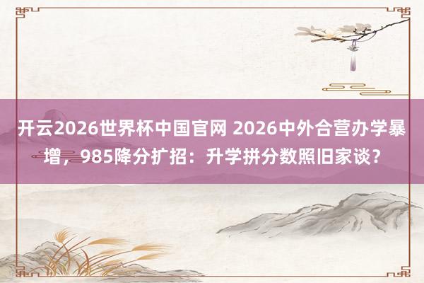 开云2026世界杯中国官网 2026中外合营办学暴增,985降分扩招:升学拼分数照旧家谈?