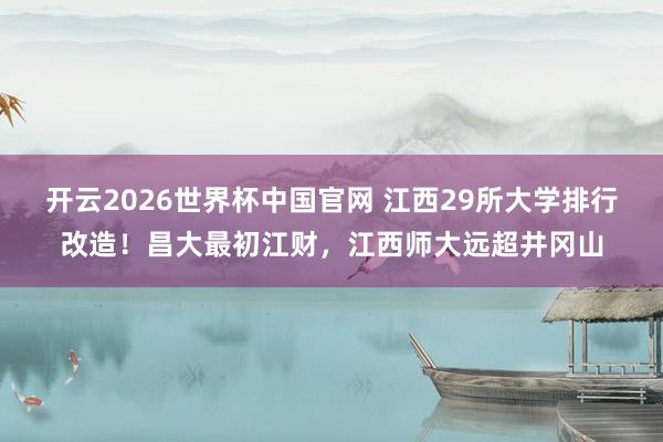 开云2026世界杯中国官网 江西29所大学排行改造!昌大最初江财,江西师大远超井冈山