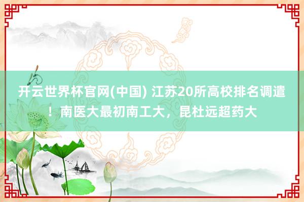 开云世界杯官网(中国) 江苏20所高校排名调遣!南医大最初南工大,昆杜远超药大