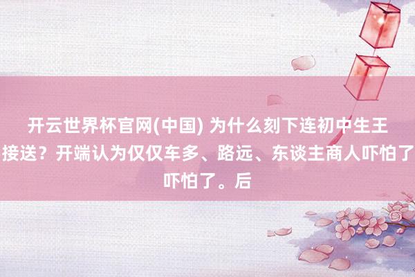 开云世界杯官网(中国) 为什么刻下连初中生王人要接送？开端认为仅仅车多、路远、东谈主商人吓怕了。后