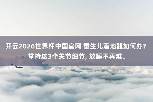 开云2026世界杯中国官网 重生儿落地醒如何办? 掌持这3个关节细节, 放睡不再难。