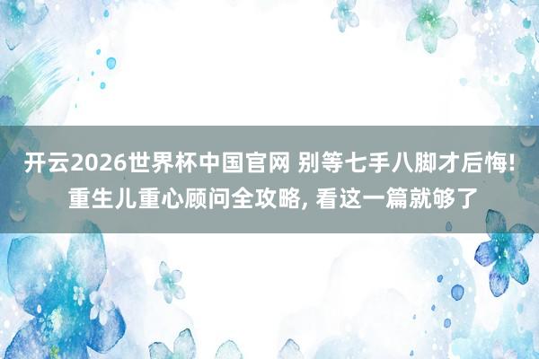 开云2026世界杯中国官网 别等七手八脚才后悔! 重生儿重心顾问全攻略, 看这一篇就够了