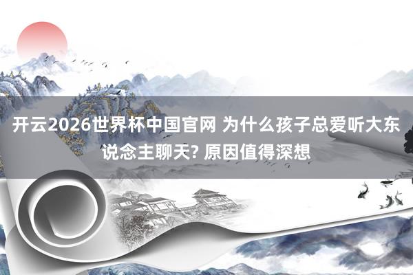 开云2026世界杯中国官网 为什么孩子总爱听大东说念主聊天? 原因值得深想