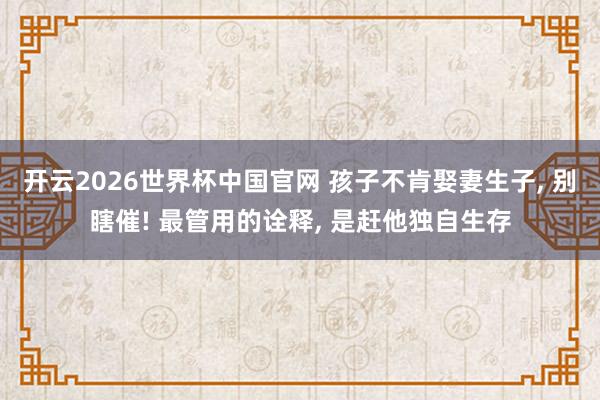 开云2026世界杯中国官网 孩子不肯娶妻生子， 别瞎催! 最管用的诠释， 是赶他独自生存